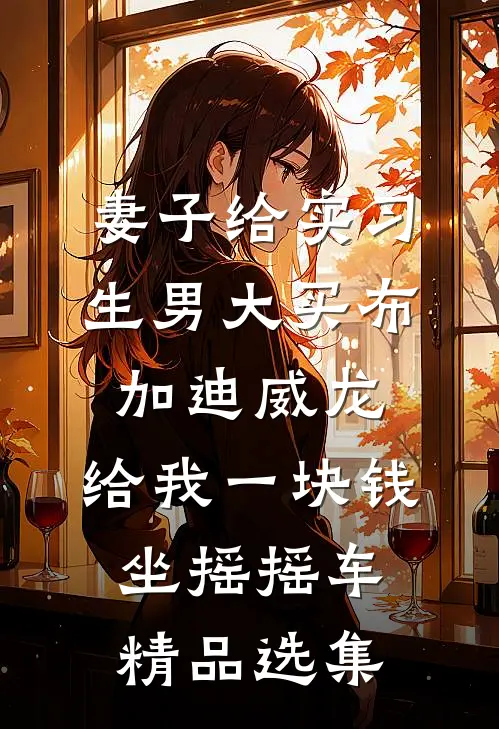 妻子给实习生男大买布加迪威龙，给我一块钱坐摇摇车精品选集