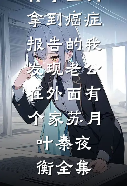 怀孕三月，拿到癌症报告的我发现老公在外面有个家苏月叶秦夜衡全集