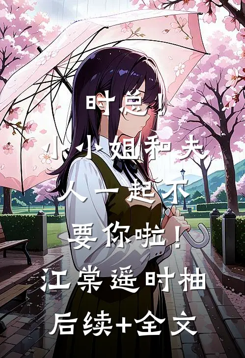时总！小小姐和夫人一起不要你啦！江棠遥时柚后续+全文