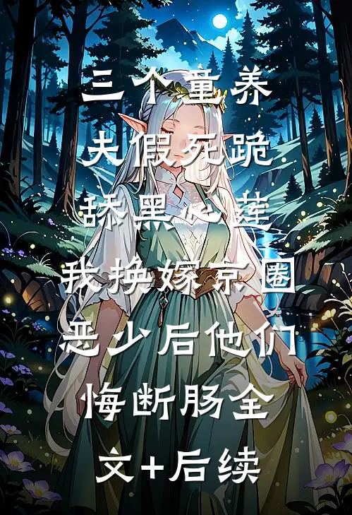 三个童养夫假死跪舔黑心莲，我换嫁京圈恶少后他们悔断肠全文+后续