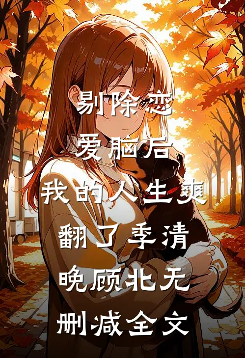 剔除恋爱脑后，我的人生爽翻了季清晚顾北无删减全文