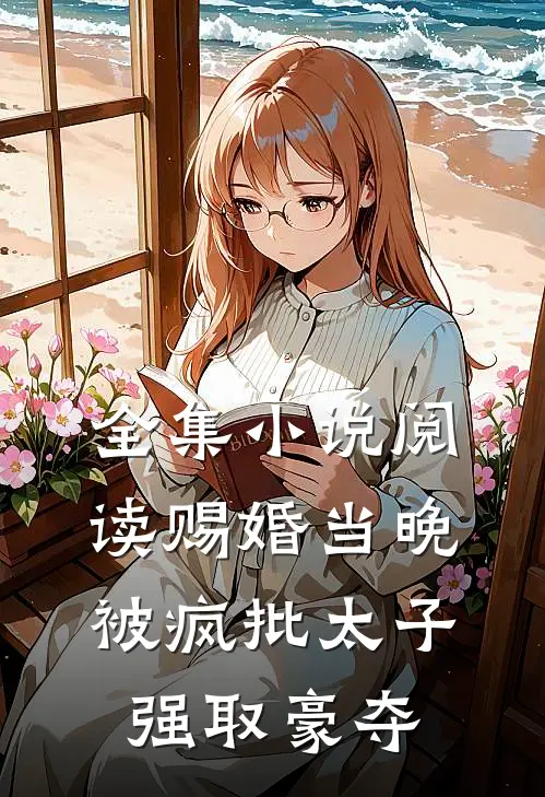 全集小说阅读赐婚当晚，被疯批太子强取豪夺