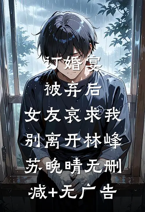 订婚宴被弃后，女友哀求我别离开林峰苏晚晴无删减+无广告