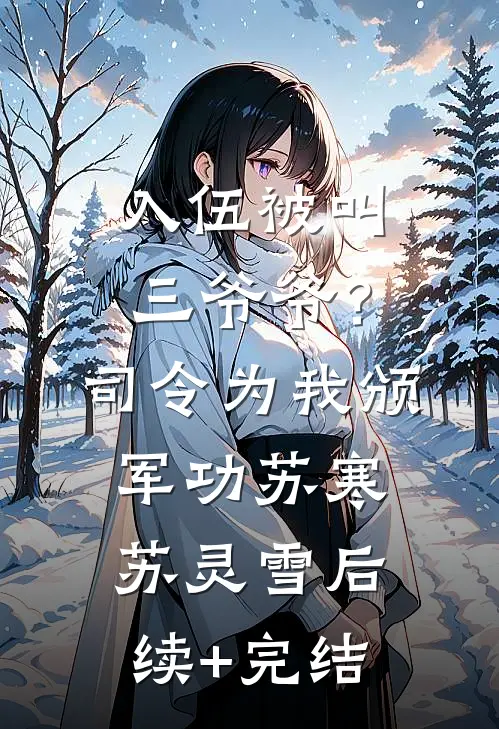 入伍被叫三爷爷？司令为我颁军功苏寒苏灵雪后续+完结