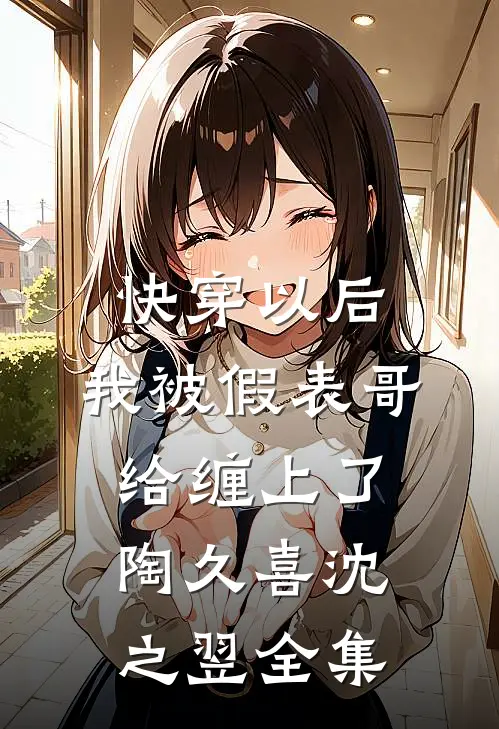 快穿以后，我被假表哥给缠上了陶久喜沈之翌全集