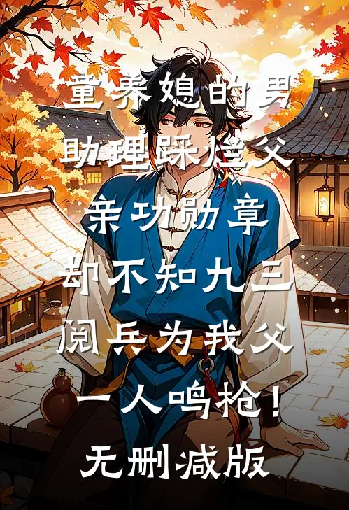 童养媳的男助理踩烂父亲功勋章，却不知九三阅兵为我父一人鸣枪！无删减版