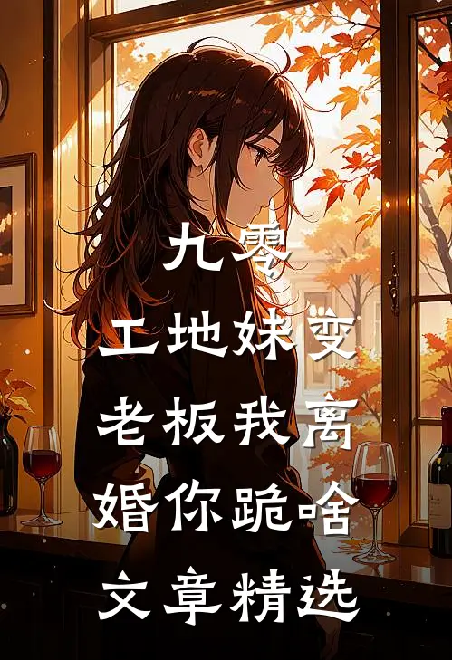 九零：工地妹变老板我离婚你跪啥文章精选