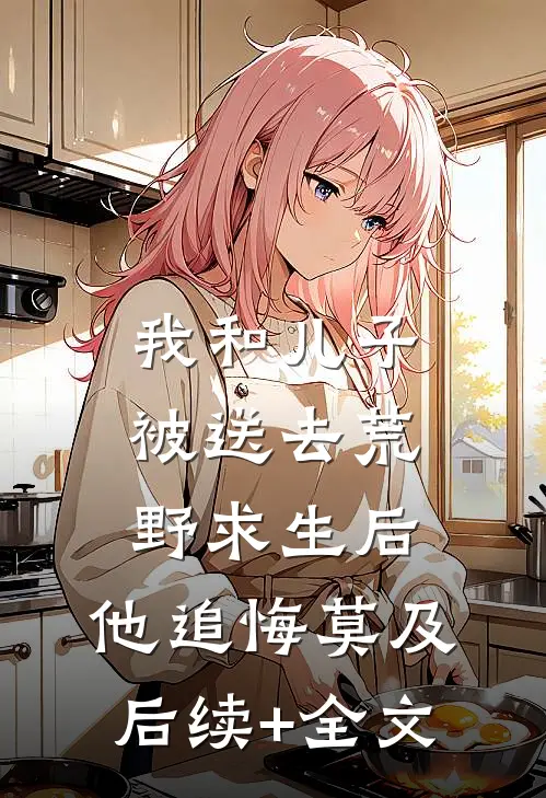 我和儿子被送去荒野求生后，他追悔莫及后续+全文