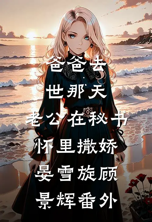 爸爸去世那天，老公在秘书怀里撒娇晏雪旋顾景辉 番外