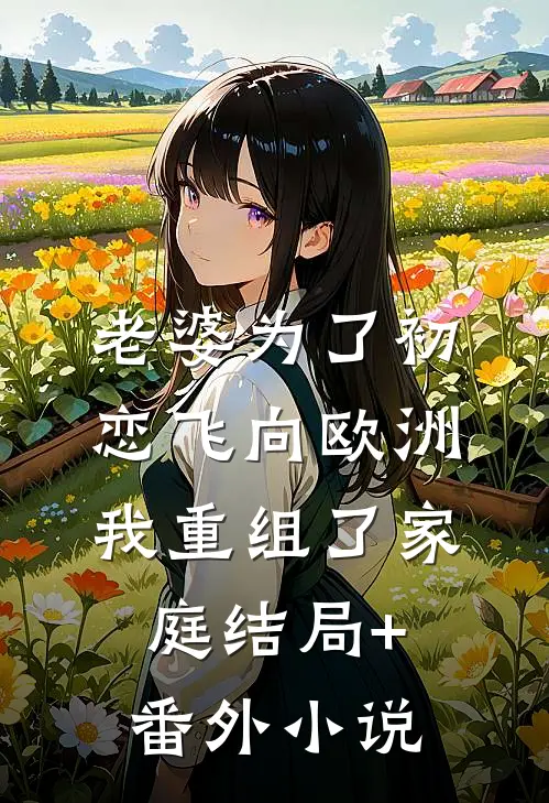 老婆为了初恋飞向欧洲，我重组了家庭结局+番外小说