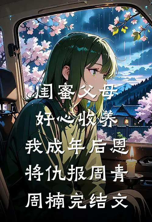 闺蜜父母好心收养，我成年后恩将仇报周青周楠完结文