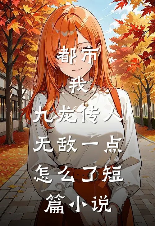 都市：我，九龙传人，无敌一点怎么了短篇小说