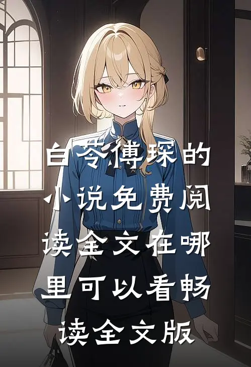 白苓傅琛的小说免费阅读全文在哪里可以看畅读全文版