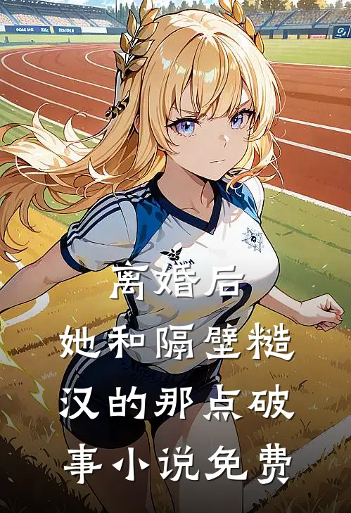 离婚后，她和隔壁糙汉的那点破事小说免费