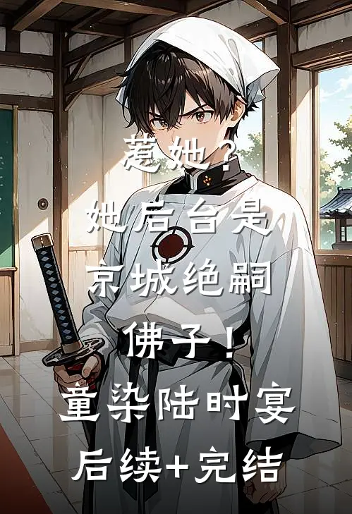 惹她？她后台是京城绝嗣佛子！童染陆时宴后续+完结