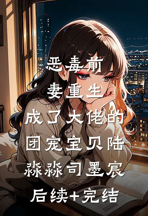 恶毒前妻重生，成了大佬的团宠宝贝陆淼淼司墨宸后续+完结