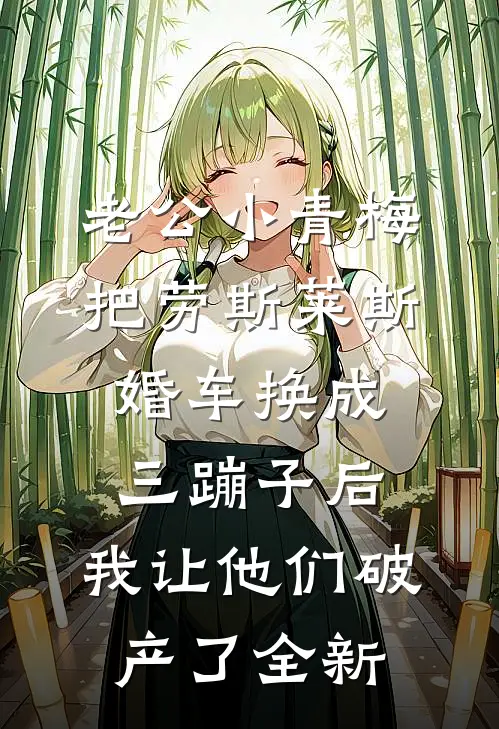 老公小青梅把劳斯莱斯婚车换成三蹦子后，我让他们破产了全新