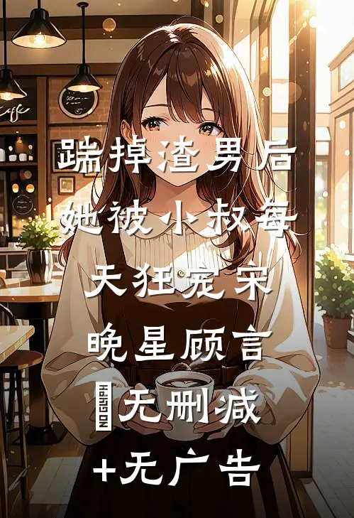 踹掉渣男后，她被小叔每天狂宠宋晚星顾言璟无删减+无广告