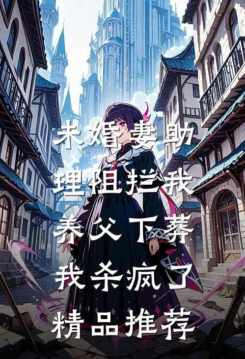 未婚妻助理阻拦我养父下葬，我杀疯了精品推荐