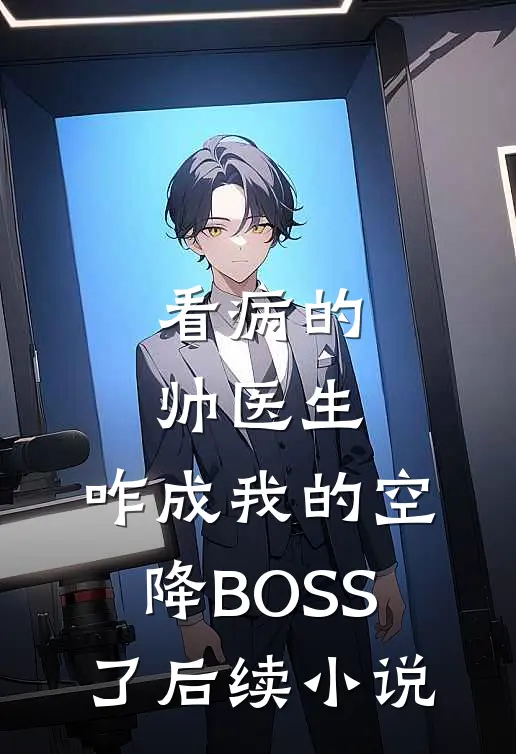 看病的帅医生，咋成我的空降BOSS了后续小说