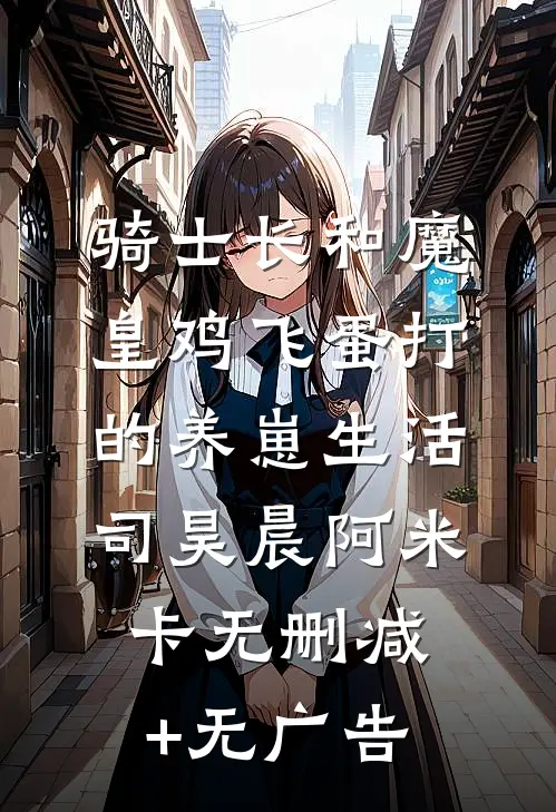 骑士长和魔皇鸡飞蛋打的养崽生活司昊晨阿米卡无删减+无广告