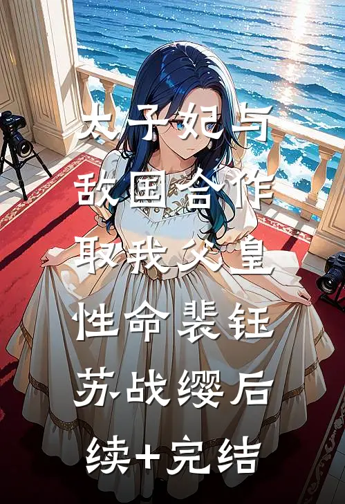 太子妃与敌国合作，取我父皇性命裴钰苏战缨后续+完结