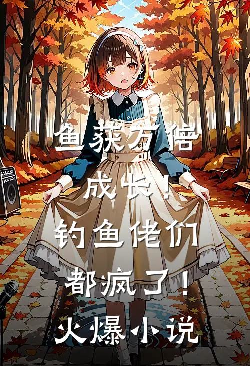 鱼获万倍成长！钓鱼佬们都疯了！火爆小说