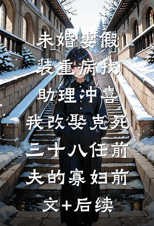 未婚妻假装重病找助理冲喜，我改娶克死三十八任前夫的寡妇前文+后续