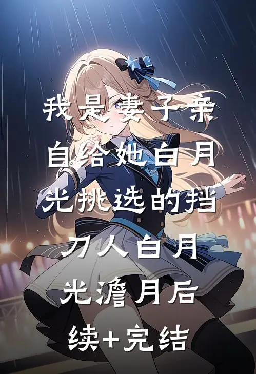 我是妻子亲自给她白月光挑选的挡刀人白月光澹月后续+完结