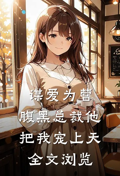谋爱为营：腹黑总裁他把我宠上天全文浏览
