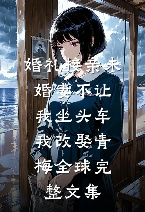 婚礼接亲未婚妻不让我坐头车，我改娶青梅全球完整文集