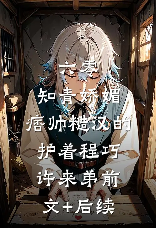 六零：知青娇媚，痞帅糙汉的护着程巧许来弟前文+后续