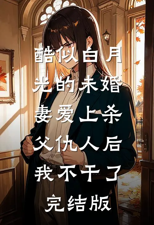 酷似白月光的未婚妻爱上杀父仇人后，我不干了完结版