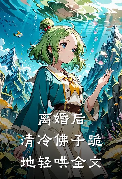 离婚后，清冷佛子跪地轻哄全文