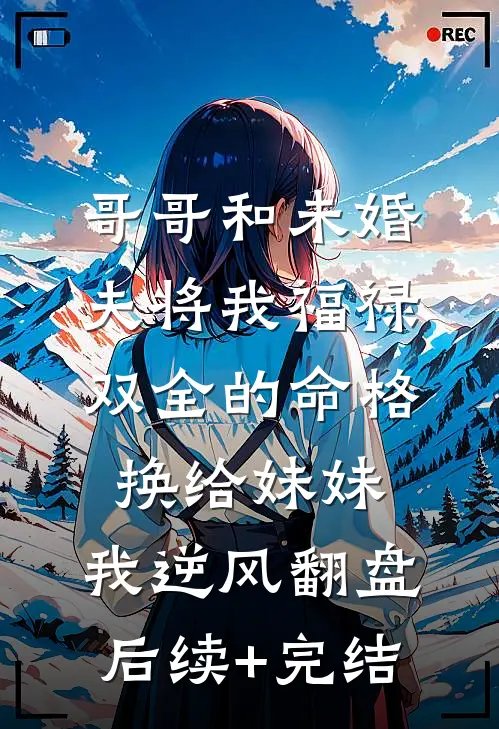 哥哥和未婚夫将我福禄双全的命格换给妹妹，我逆风翻盘后续+完结