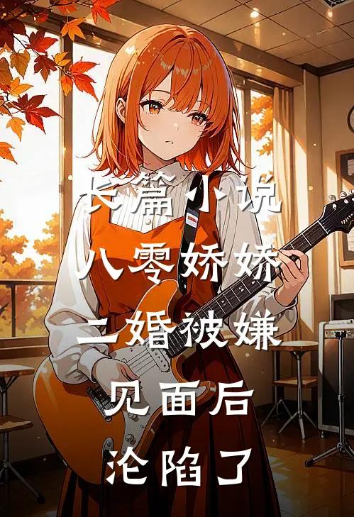 长篇小说八零娇娇二婚被嫌，见面后沦陷了