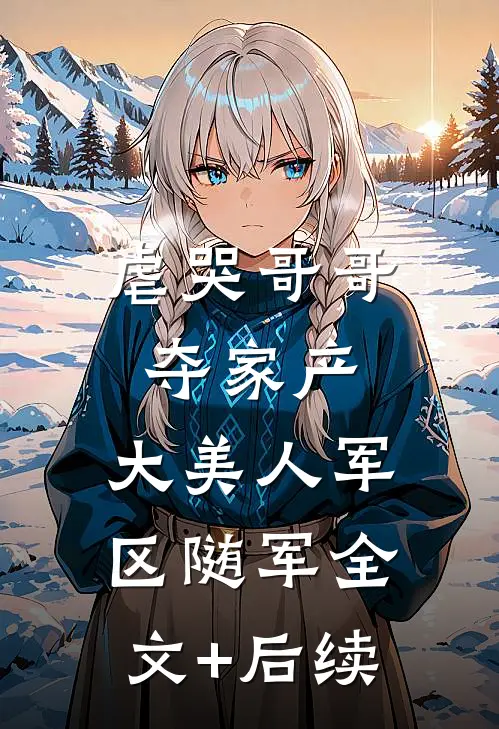 虐哭哥哥夺家产，大美人军区随军全文+后续
