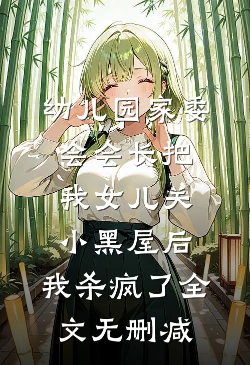 幼儿园家委会会长把我女儿关小黑屋后，我杀疯了全文无删减