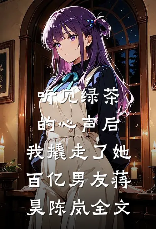听见绿茶的心声后，我撬走了她百亿男友蒋昊陈岚全文