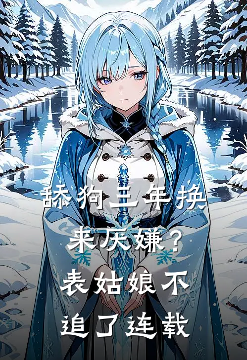舔狗三年换来厌嫌？表姑娘不追了连载