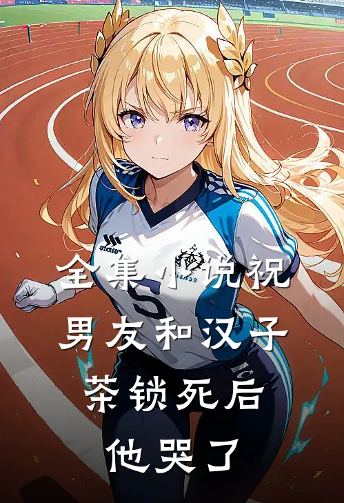 全集小说祝男友和汉子茶锁死后，他哭了