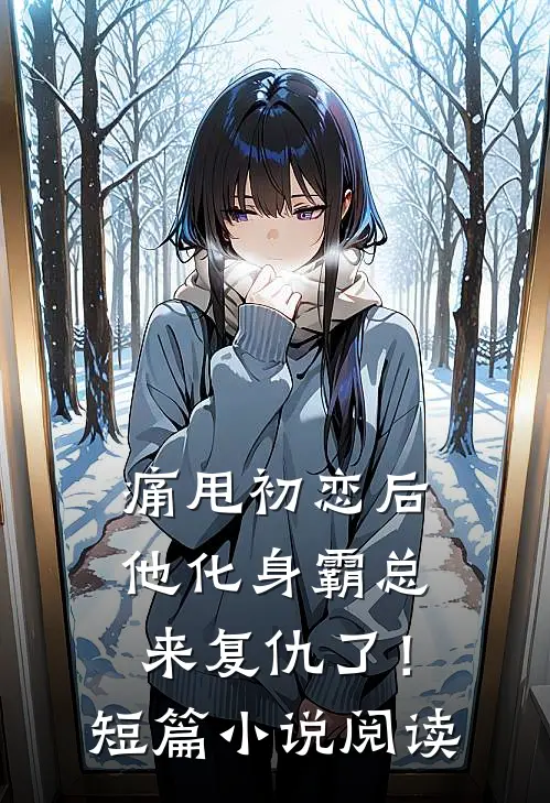 痛甩初恋后，他化身霸总来复仇了！短篇小说阅读