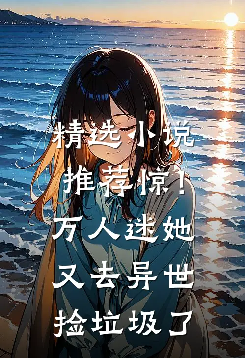 精选小说推荐惊！万人迷她又去异世捡垃圾了