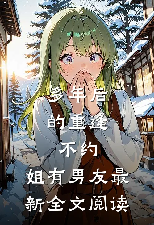 多年后的重逢，不约，姐有男友最新全文阅读