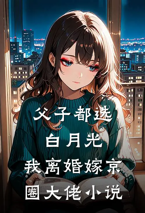 父子都选白月光，我离婚嫁京圈大佬小说