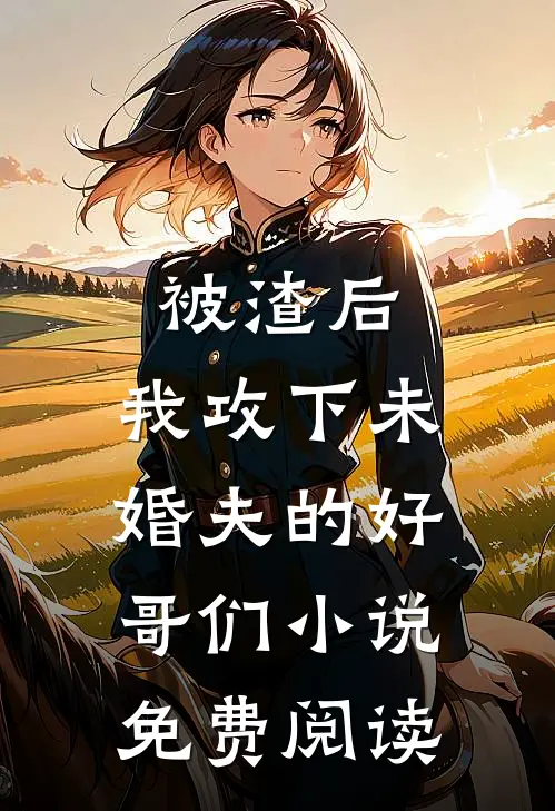 被渣后,我攻下未婚夫的好哥们免费阅读无弹窗