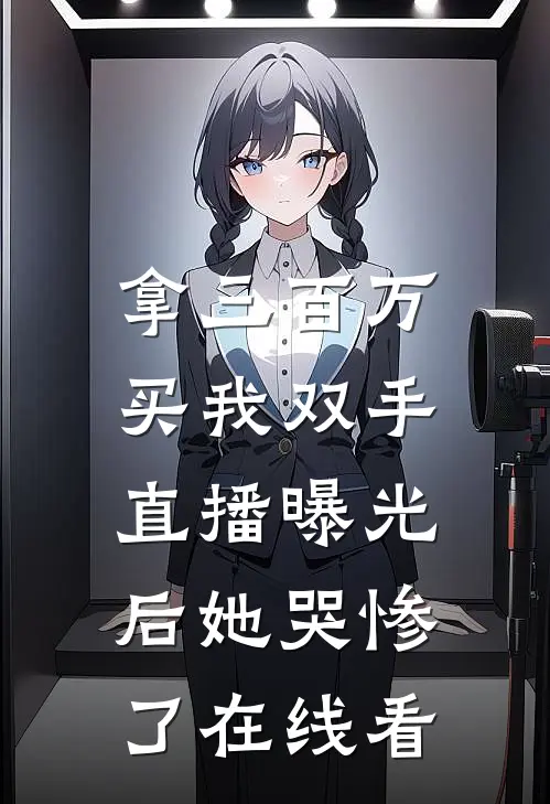 拿三百万买我双手，直播曝光后她哭惨了在线看