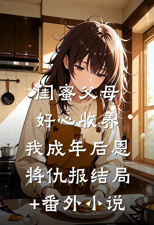 闺蜜父母好心收养，我成年后恩将仇报结局+番外小说