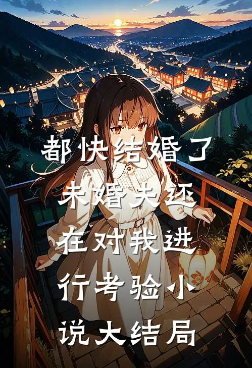 都快结婚了，未婚夫还在对我进行考验小说大结局
