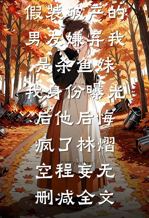 假装破产的男友嫌弃我是杀鱼妹，我身份曝光后他后悔疯了林熠空程妄无删减全文
